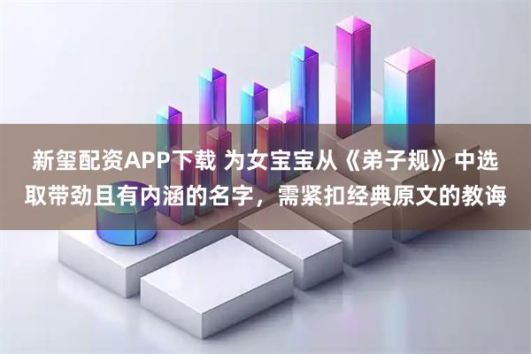 新玺配资APP下载 为女宝宝从《弟子规》中选取带劲且有内涵的名字，需紧扣经典原文的教诲