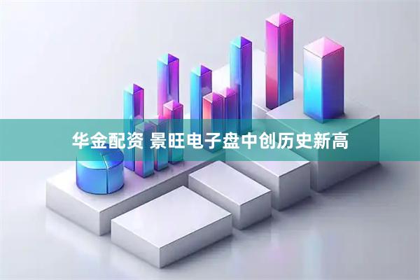 华金配资 景旺电子盘中创历史新高