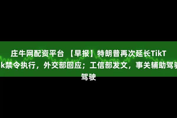 庄牛网配资平台 【早报】特朗普再次延长TikTok禁令执行，外交部回应；工信部发文，事关辅助驾驶
