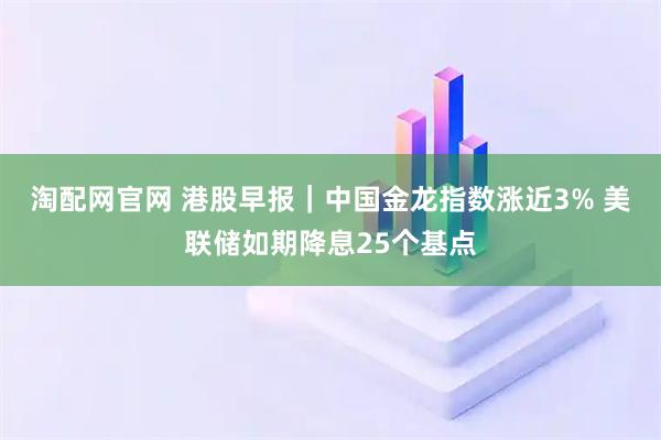 淘配网官网 港股早报｜中国金龙指数涨近3% 美联储如期降息25个基点