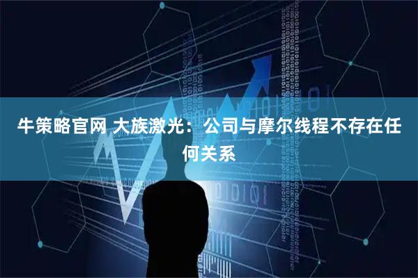 牛策略官网 大族激光：公司与摩尔线程不存在任何关系
