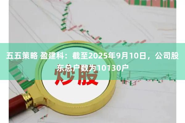 五五策略 盈建科：截至2025年9月10日，公司股东总户数为10130户