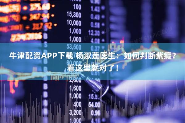 牛津配资APP下载 杨淑莲医生：如何判断紫癜？看这里就对了！