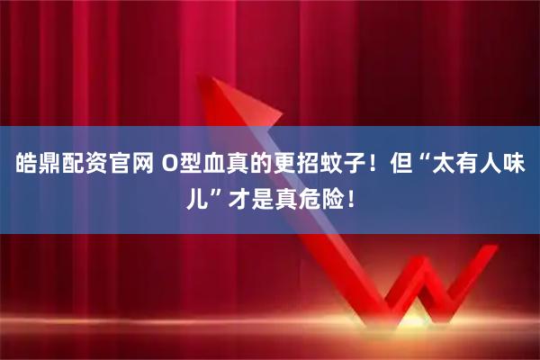 皓鼎配资官网 O型血真的更招蚊子！但“太有人味儿”才是真危险！