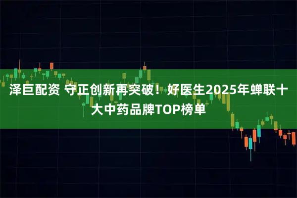 泽巨配资 守正创新再突破！好医生2025年蝉联十大中药品牌TOP榜单