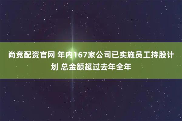 尚竞配资官网 年内167家公司已实施员工持股计划 总金额超过去年全年