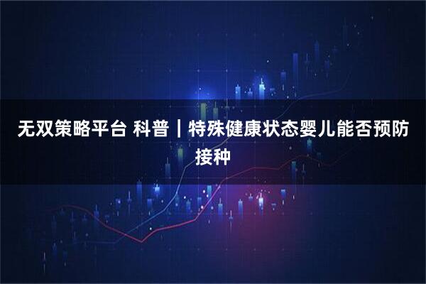 无双策略平台 科普｜特殊健康状态婴儿能否预防接种