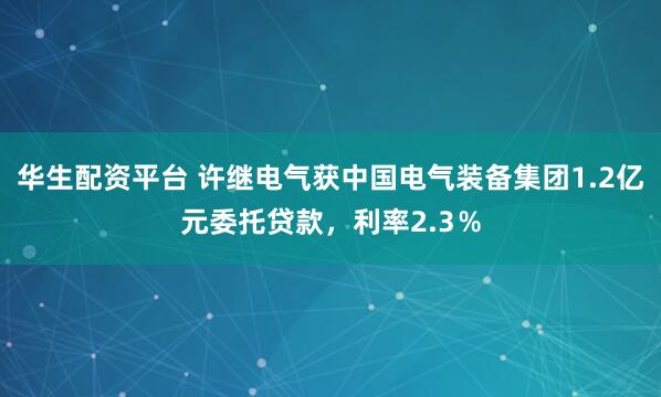 华生配资平台 许继电气获中国电气装备集团1.2亿元委托贷款，利率2.3％
