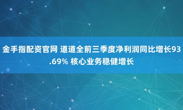 金手指配资官网 道道全前三季度净利润同比增长93.69% 核心业务稳健增长