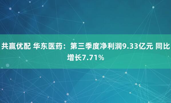 共赢优配 华东医药：第三季度净利润9.33亿元 同比增长7.71%