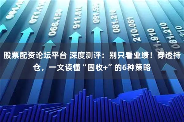 股票配资论坛平台 深度测评：别只看业绩！穿透持仓，一文读懂“固收+”的6种策略