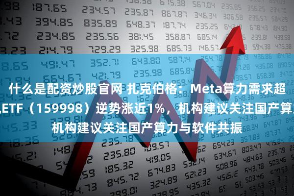 什么是配资炒股官网 扎克伯格:Meta算力需求超预期!计算机ETF(159998)逆势涨近1%,机构建议关注国产算力与软件共振