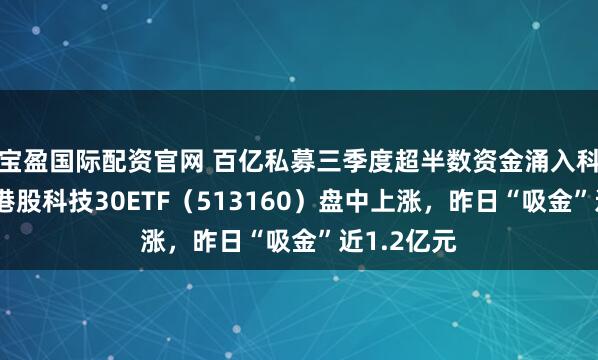 宝盈国际配资官网 百亿私募三季度超半数资金涌入科技赛道，港股科技30ETF（513160）盘中上涨，昨日“吸金”近1.2亿元