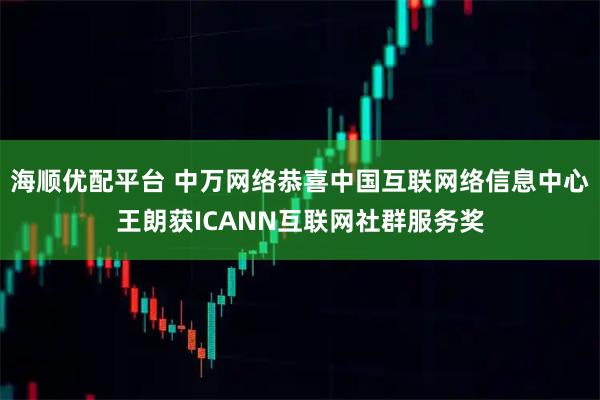 海顺优配平台 中万网络恭喜中国互联网络信息中心王朗获ICANN互联网社群服务奖