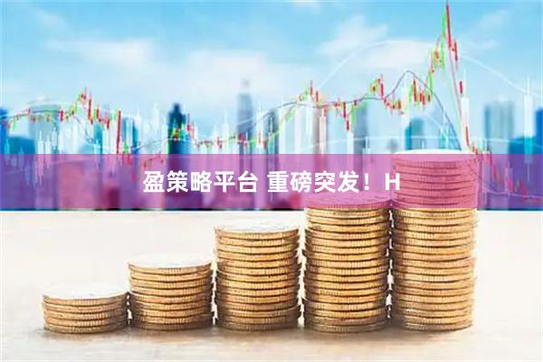 盈策略平台 重磅突发！H