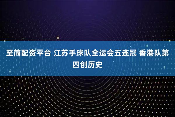 至简配资平台 江苏手球队全运会五连冠 香港队第四创历史