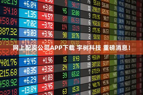 网上配资公司APP下载 宇树科技 重磅消息！