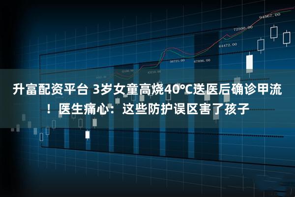 升富配资平台 3岁女童高烧40℃送医后确诊甲流!医生痛心:这些防护误区害了孩子