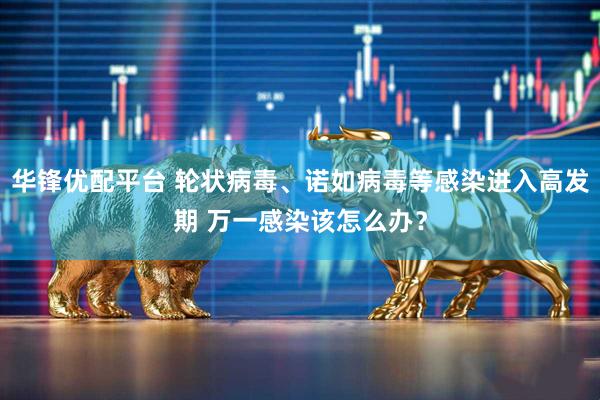 华锋优配平台 轮状病毒、诺如病毒等感染进入高发期 万一感染该怎么办？