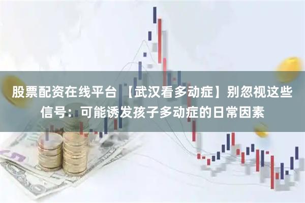股票配资在线平台 【武汉看多动症】别忽视这些信号:可能诱发孩子多动症的日常因素