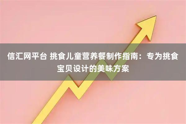 信汇网平台 挑食儿童营养餐制作指南：专为挑食宝贝设计的美味方案