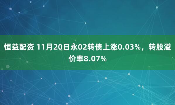 恒益配资 11月20日永02转债上涨0.03%，转股溢价率8.07%