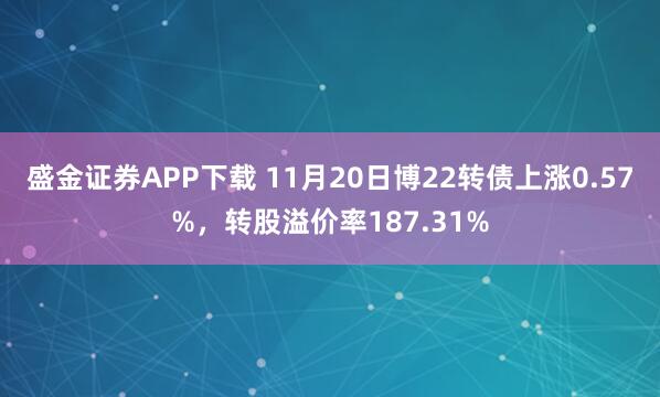 盛金证券APP下载 11月20日博22转债上涨0.57%，转股溢价率187.31%