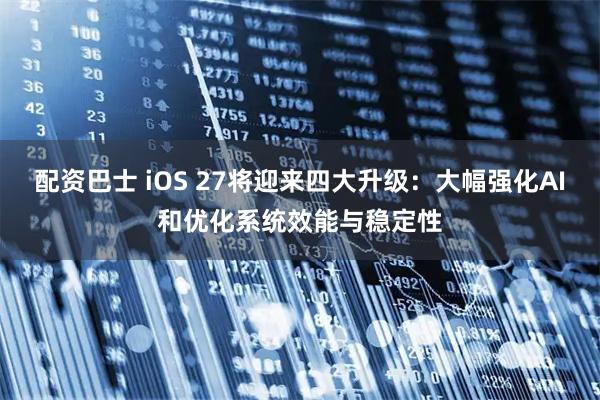 配资巴士 iOS 27将迎来四大升级：大幅强化AI和优化系统效能与稳定性
