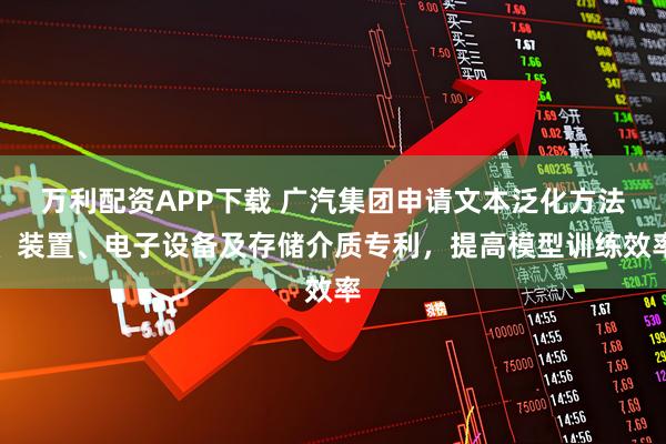 万利配资APP下载 广汽集团申请文本泛化方法、装置、电子设备及存储介质专利,提高模型训练效率