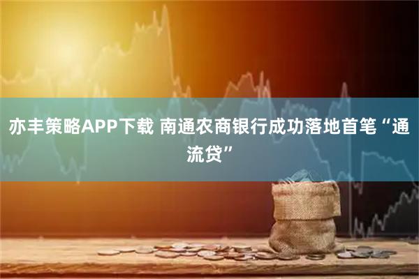 亦丰策略APP下载 南通农商银行成功落地首笔“通流贷”