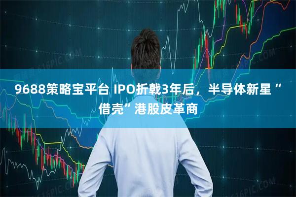 9688策略宝平台 IPO折戟3年后，半导体新星“借壳”港股皮革商