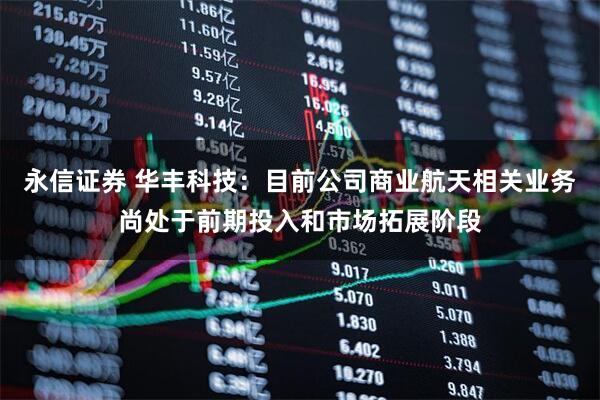 永信证券 华丰科技：目前公司商业航天相关业务尚处于前期投入和市场拓展阶段