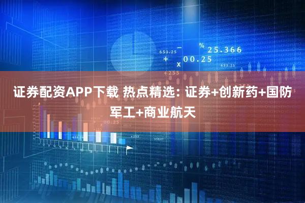 证券配资APP下载 热点精选: 证券+创新药+国防军工+商业航天