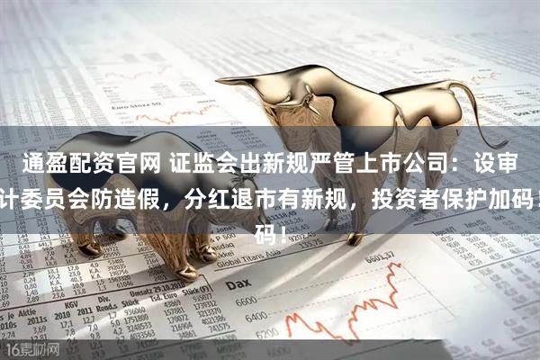 通盈配资官网 证监会出新规严管上市公司：设审计委员会防造假，分红退市有新规，投资者保护加码！