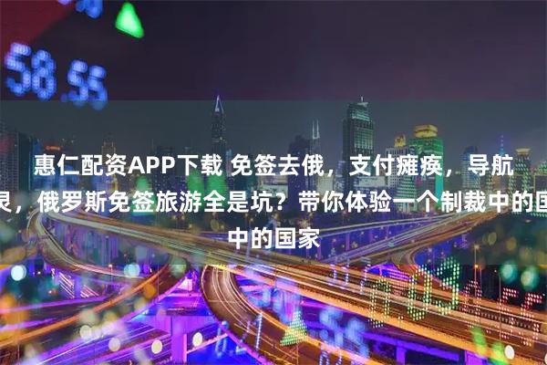 惠仁配资APP下载 免签去俄，支付瘫痪，导航失灵，俄罗斯免签旅游全是坑？带你体验一个制裁中的国家