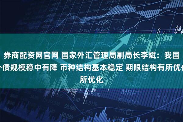 券商配资网官网 国家外汇管理局副局长李斌:我国外债规模稳中有降 币种结构基本稳定 期限结构有所优化