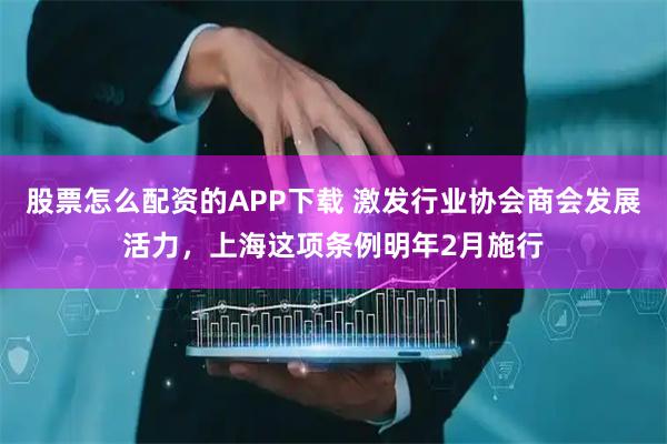 股票怎么配资的APP下载 激发行业协会商会发展活力，上海这项条例明年2月施行