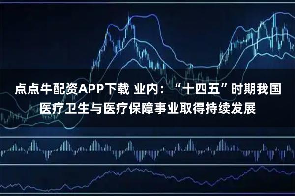 点点牛配资APP下载 业内：“十四五”时期我国医疗卫生与医疗保障事业取得持续发展