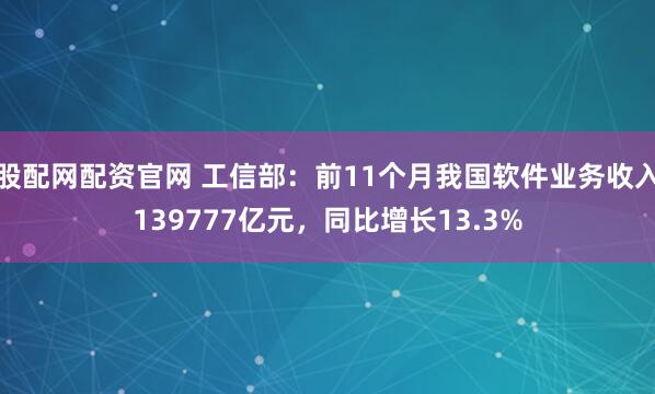 股配网配资官网 工信部:前11个月我国软件业务收入139777亿元,同比增长13.3%