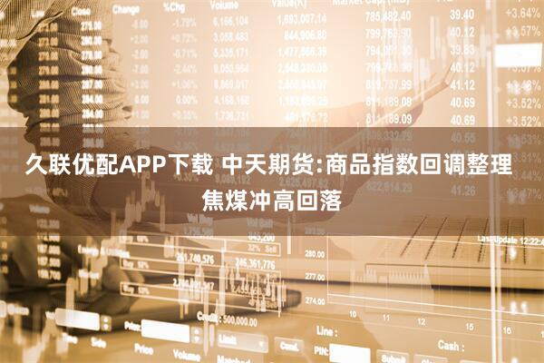 久联优配APP下载 中天期货:商品指数回调整理 焦煤冲高回落