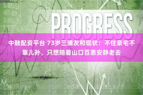 中融配资平台 73岁三浦友和现状：不住豪宅不靠儿孙，只想陪着山口百惠安静老去