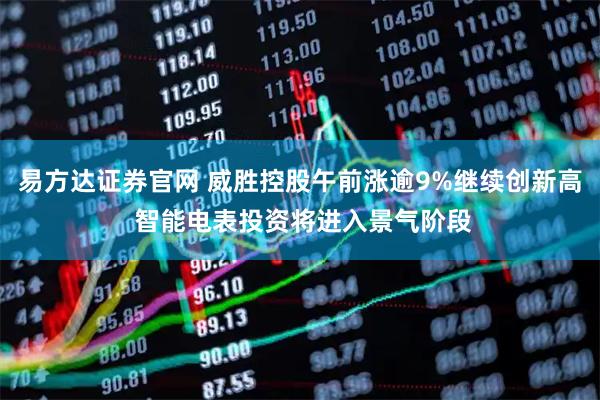 易方达证券官网 威胜控股午前涨逾9%继续创新高 智能电表投资将进入景气阶段
