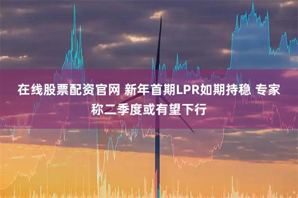 在线股票配资官网 新年首期LPR如期持稳 专家称二季度或有望下行