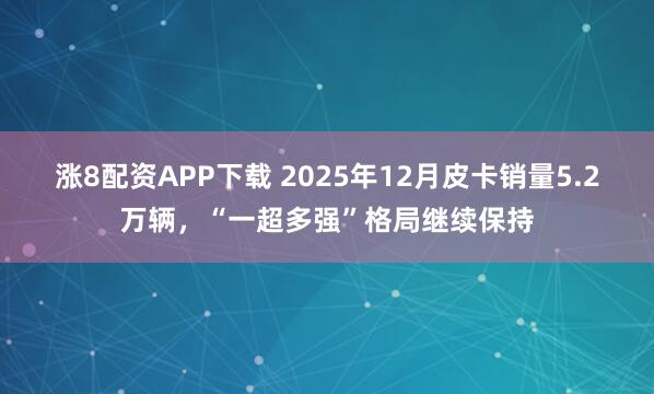 涨8配资APP下载 2025年12月皮卡销量5.2万辆，“一超多强”格局继续保持