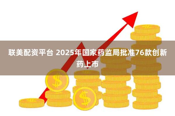 联美配资平台 2025年国家药监局批准76款创新药上市