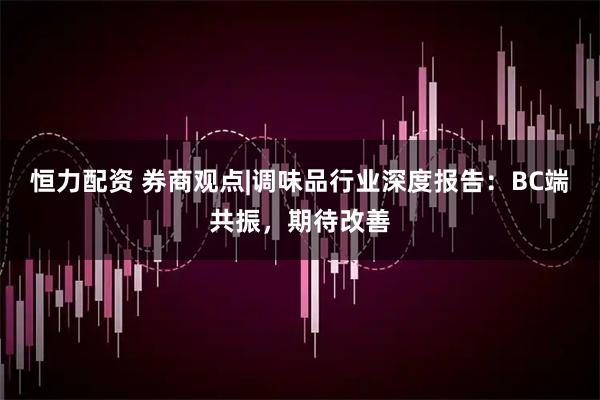 恒力配资 券商观点|调味品行业深度报告：BC端共振，期待改善