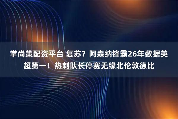 掌尚策配资平台 复苏？阿森纳锋霸26年数据英超第一！热刺队长停赛无缘北伦敦德比