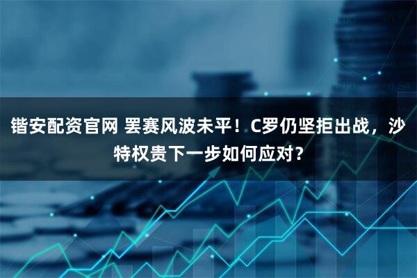 锴安配资官网 罢赛风波未平！C罗仍坚拒出战，沙特权贵下一步如何应对？