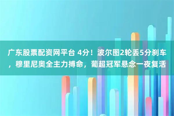 广东股票配资网平台 4分！波尔图2轮丢5分刹车，穆里尼奥全主力搏命，葡超冠军悬念一夜复活