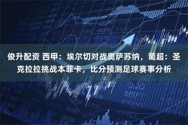 俊升配资 西甲：埃尔切对战奥萨苏纳，葡超：圣克拉拉挑战本菲卡，比分预测足球赛事分析